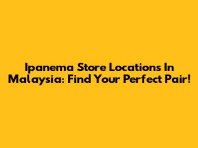Ipanema Store Locations In Malaysia: Find Your Perfect Pair!