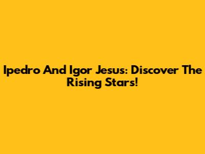 Ipedro And Igor Jesus: Discover The Rising Stars!