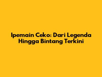 Ipemain Ceko: Dari Legenda Hingga Bintang Terkini