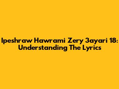 Ipeshraw Hawrami Zery 3ayari 18: Understanding The Lyrics