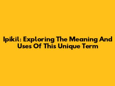 Ipikil: Exploring The Meaning And Uses Of This Unique Term