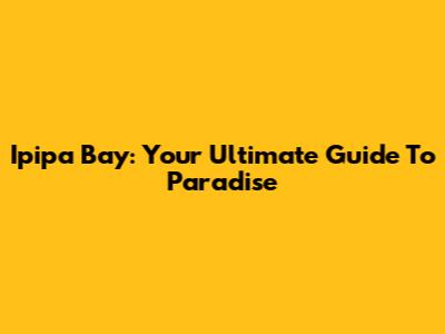 Ipipa Bay: Your Ultimate Guide To Paradise