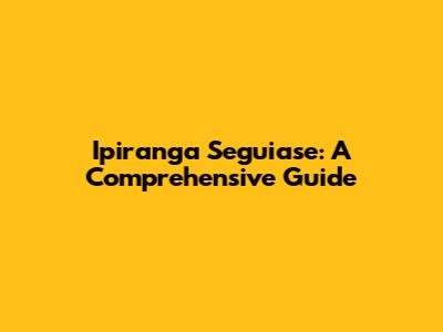 Ipiranga Seguiase: A Comprehensive Guide