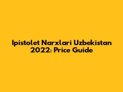 Ipistolet Narxlari Uzbekistan 2022: Price Guide
