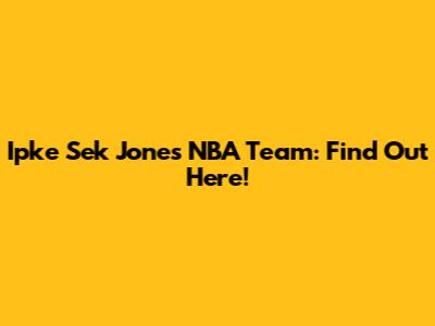 Ipke Sek Jones' NBA Team: Find Out Here!