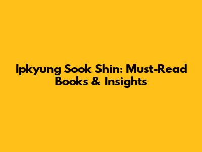 Ipkyung Sook Shin: Must-Read Books & Insights