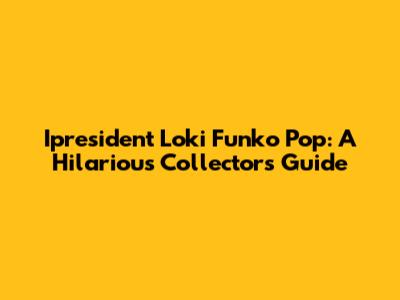 Ipresident Loki Funko Pop: A Hilarious Collector's Guide