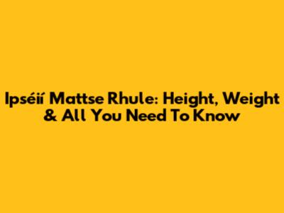 Ipséií Mattse Rhule: Height, Weight & All You Need To Know