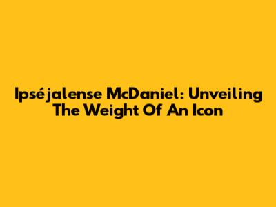 Ipséjalense McDaniel: Unveiling The Weight Of An Icon