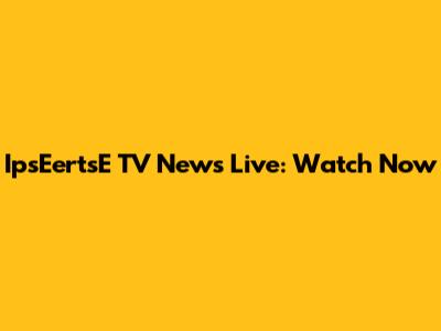IpsEertsE TV News Live: Watch Now