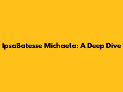 IpsaBatesse Michaela: A Deep Dive