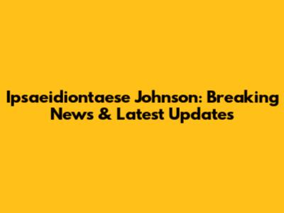 Ipsaeidiontaese Johnson: Breaking News & Latest Updates