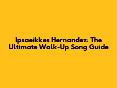 Ipsaeikkes Hernandez: The Ultimate Walk-Up Song Guide