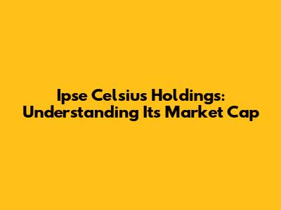Ipse Celsius Holdings: Understanding Its Market Cap