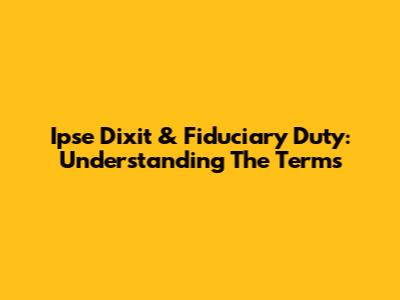 Ipse Dixit & Fiduciary Duty: Understanding The Terms