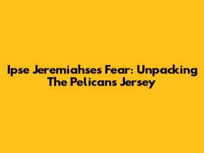 Ipse Jeremiahse's Fear: Unpacking The Pelicans Jersey