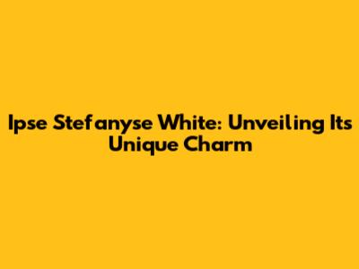 Ipse Stefanyse White: Unveiling Its Unique Charm