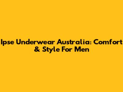 Ipse Underwear Australia: Comfort & Style For Men