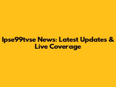 Ipse99tvse News: Latest Updates & Live Coverage