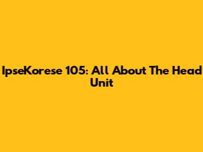 IpseKorese 105: All About The Head Unit