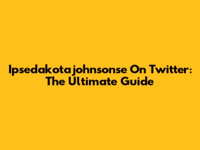 Ipsedakotajohnsonse On Twitter: The Ultimate Guide