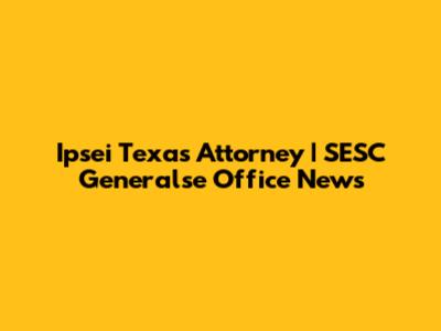 Ipsei Texas Attorney | SESC Generalse Office News