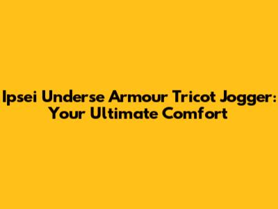 Ipsei Underse Armour Tricot Jogger: Your Ultimate Comfort
