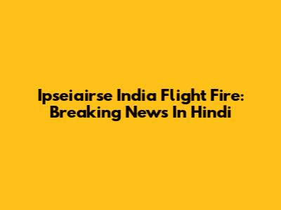 Ipseiairse India Flight Fire: Breaking News In Hindi