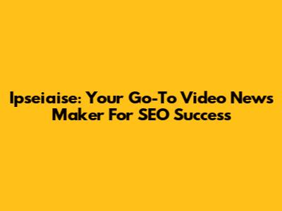Ipseiaise: Your Go-To Video News Maker For SEO Success