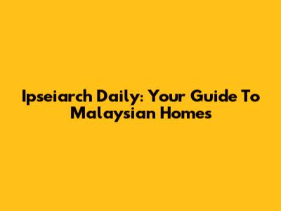Ipseiarch Daily: Your Guide To Malaysian Homes