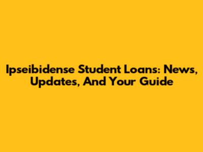 Ipseibidense Student Loans: News, Updates, And Your Guide