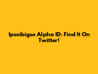 Ipseibigse Alpha ID: Find It On Twitter!