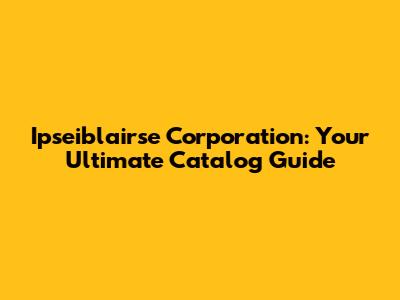 Ipseiblairse Corporation: Your Ultimate Catalog Guide