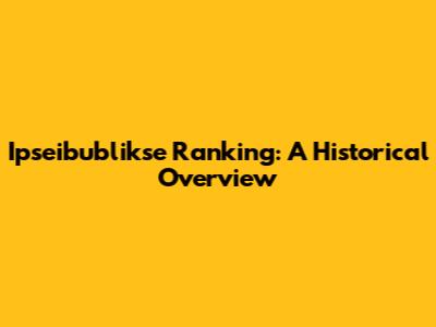 Ipseibublikse Ranking: A Historical Overview