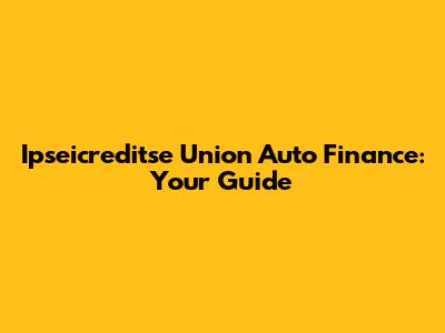 Ipseicreditse Union Auto Finance: Your Guide