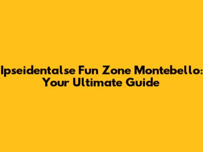 Ipseidentalse Fun Zone Montebello: Your Ultimate Guide
