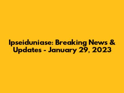 Ipseiduniase: Breaking News & Updates - January 29, 2023