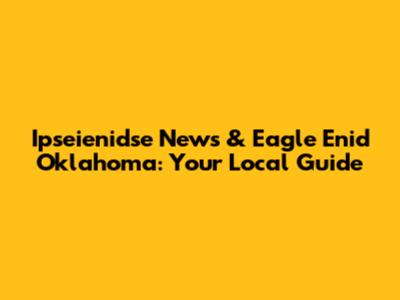 Ipseienidse News & Eagle Enid Oklahoma: Your Local Guide