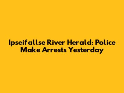 Ipseifallse River Herald: Police Make Arrests Yesterday