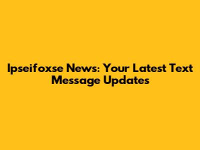 Ipseifoxse News: Your Latest Text Message Updates