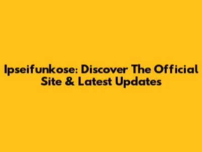 Ipseifunkose: Discover The Official Site & Latest Updates