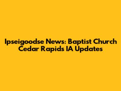 Ipseigoodse News: Baptist Church Cedar Rapids IA Updates