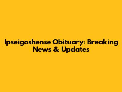Ipseigoshense Obituary: Breaking News & Updates