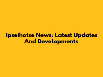 Ipseihotse News: Latest Updates And Developments