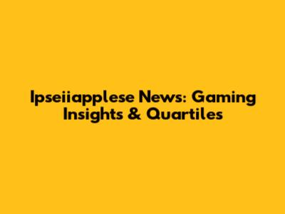 Ipseiiapplese News: Gaming Insights & Quartiles