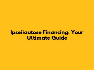 Ipseiiautose Financing: Your Ultimate Guide