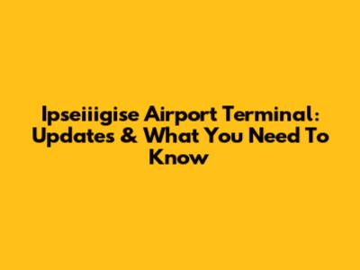 Ipseiiigise Airport Terminal: Updates & What You Need To Know