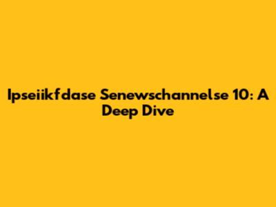Ipseiikfdase Senewschannelse 10: A Deep Dive