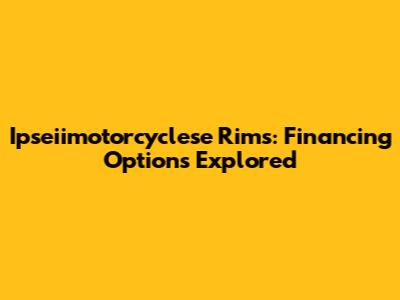 Ipseiimotorcyclese Rims: Financing Options Explored