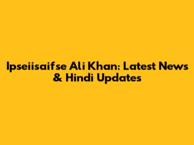 Ipseiisaifse Ali Khan: Latest News & Hindi Updates